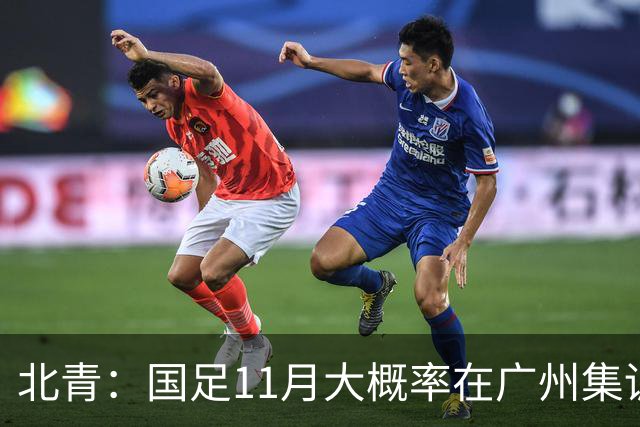 北青：国足11月大概率在广州集训，热身对手目标为亚洲杯参赛球队