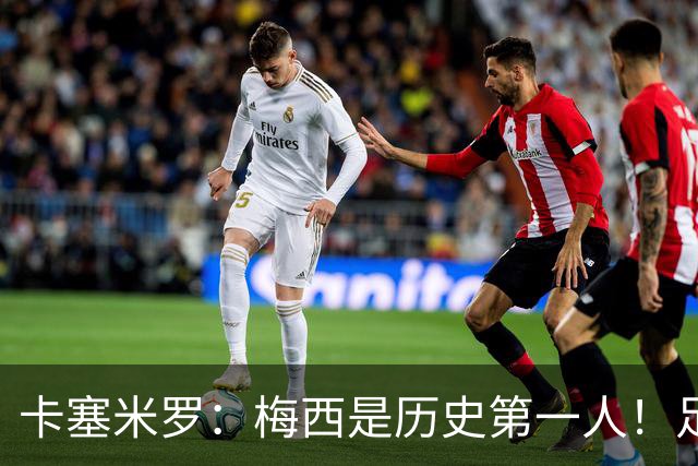 卡塞米罗：梅西是历史第一人！足球之神！我不可能防住他！