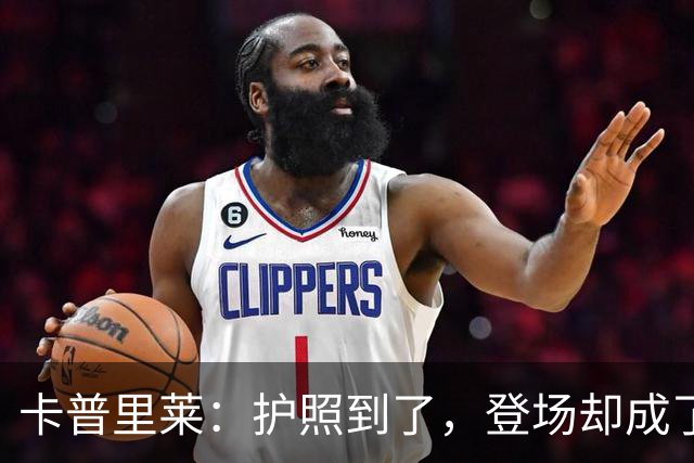 卡普里莱：护照到了，登场却成了“难题”！