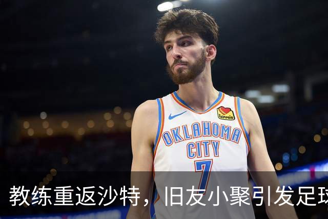 教练重返沙特，旧友小聚引发足球退休金猜想