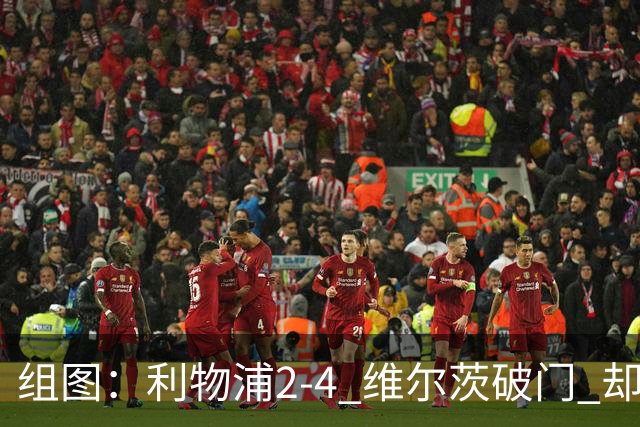 组图：利物浦2-4 维尔茨破门 却遭让二追四